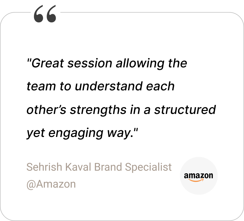 Testimonial from our team development workshop with Amazon. “Great session, allowing the team to understand each other’s strengths in a structured yet engaging way” - Sehrish Kaval, Brand specialist at Amazon